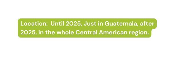 Location Until 2025 Just in Guatemala after 2025 in the whole Central American region